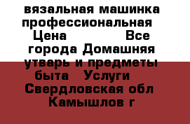 вязальная машинка профессиональная › Цена ­ 15 000 - Все города Домашняя утварь и предметы быта » Услуги   . Свердловская обл.,Камышлов г.